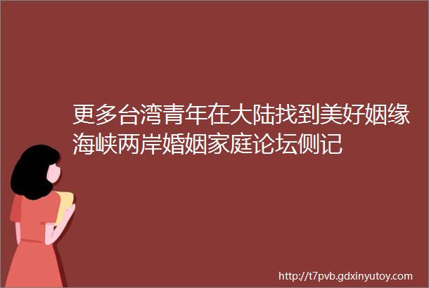 更多台湾青年在大陆找到美好姻缘海峡两岸婚姻家庭论坛侧记